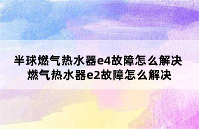 半球燃气热水器e4故障怎么解决 燃气热水器e2故障怎么解决